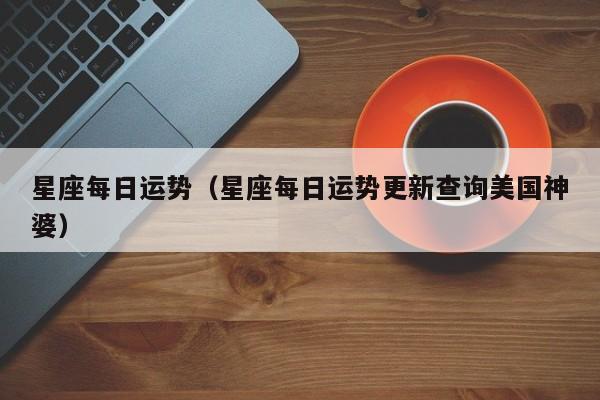 星座每日运势（星座每日运势更新查询美国神婆）