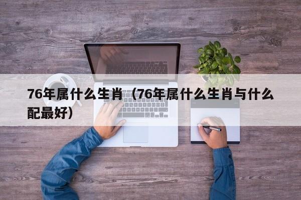 76年属什么生肖（76年属什么生肖与什么配最好）