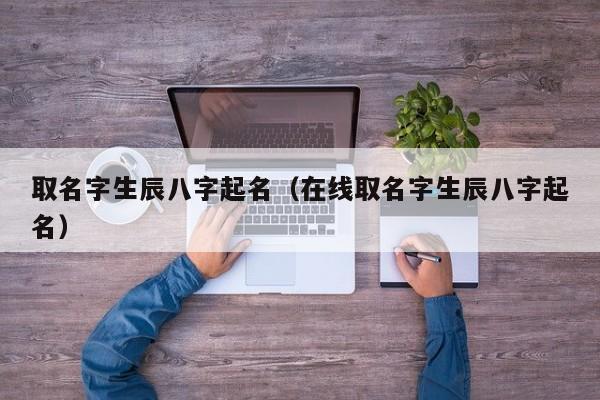 取名字生辰八字起名（在线取名字生辰八字起名）