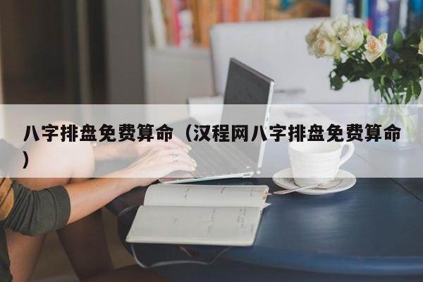 八字排盘免费算命（汉程网八字排盘免费算命）