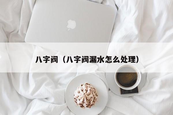 八字阀（八字阀漏水怎么处理）
