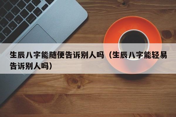 生辰八字能随便告诉别人吗（生辰八字能轻易告诉别人吗）