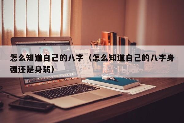 怎么知道自己的八字（怎么知道自己的八字身强还是身弱）