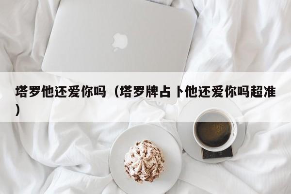 塔罗他还爱你吗（塔罗牌占卜他还爱你吗超准）