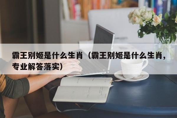 霸王别姬是什么生肖（霸王别姬是什么生肖,专业解答落实）