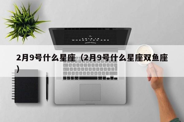 2月9号什么星座（2月9号什么星座双鱼座）