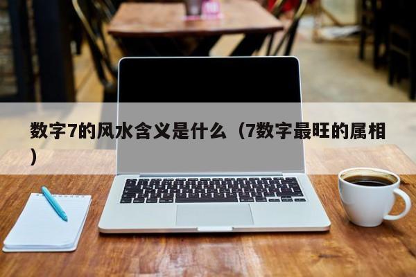 数字7的风水含义是什么（7数字最旺的属相）