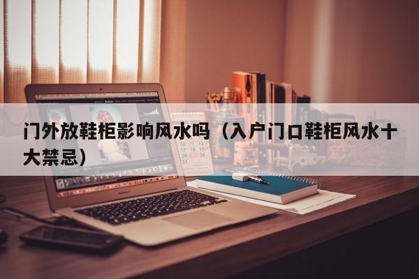 门外放鞋柜影响风水吗（入户门口鞋柜风水十大禁忌）