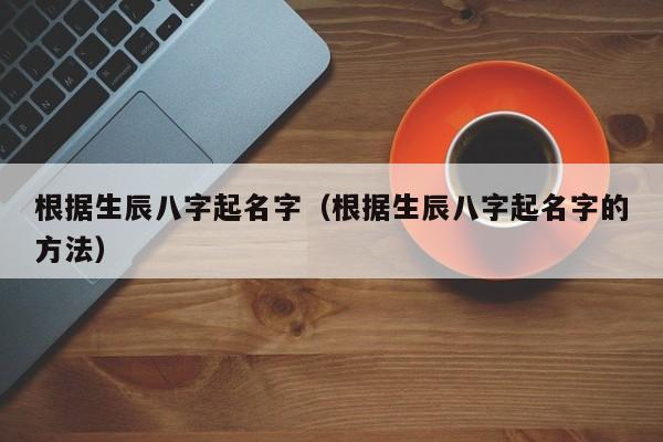 根据生辰八字起名字（根据生辰八字起名字的方法）