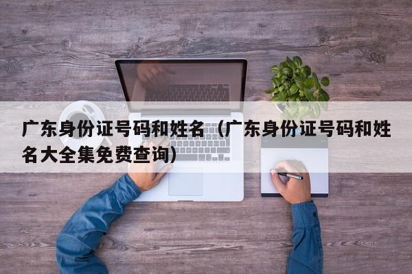广东身份证号码和姓名（广东身份证号码和姓名大全集免费查询）