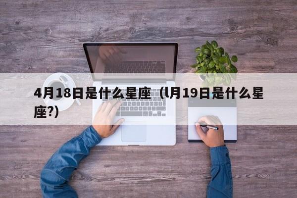 4月18日是什么星座（l月19日是什么星座?）