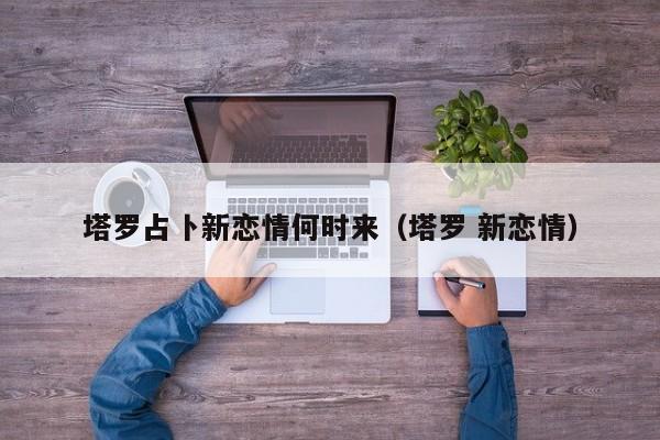 塔罗占卜新恋情何时来（塔罗 新恋情）
