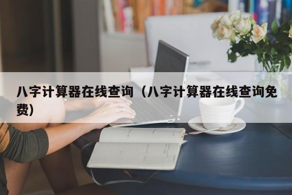 八字计算器在线查询（八字计算器在线查询免费）