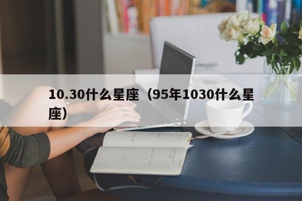 10.30什么星座（95年1030什么星座）