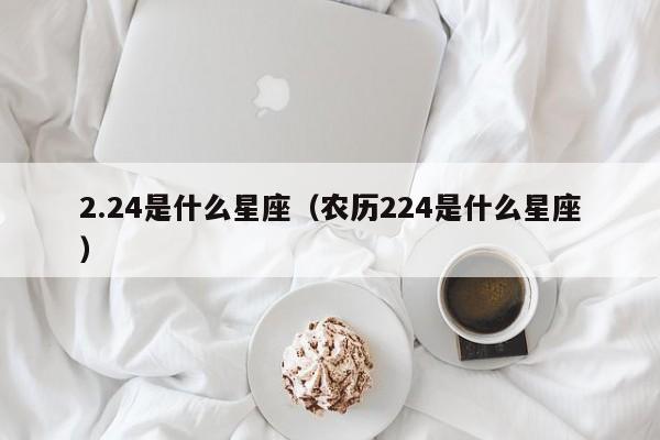 2.24是什么星座（农历224是什么星座）