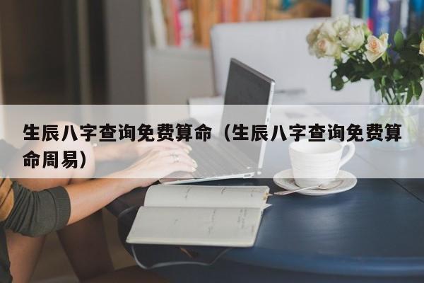 生辰八字查询免费算命（生辰八字查询免费算命周易）