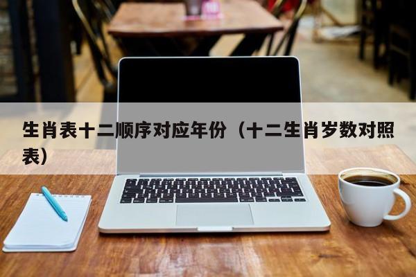 生肖表十二顺序对应年份（十二生肖岁数对照表）