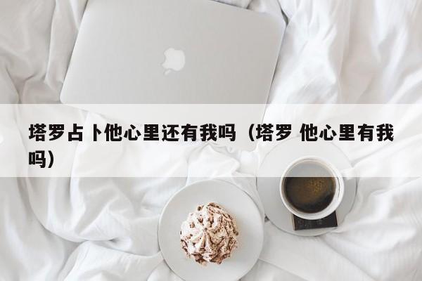 塔罗占卜他心里还有我吗（塔罗 他心里有我吗）
