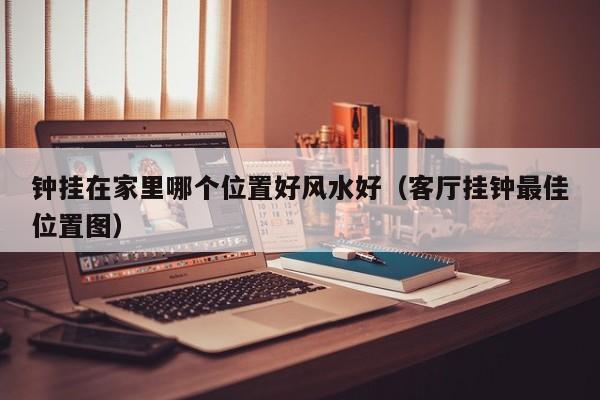 钟挂在家里哪个位置好风水好（客厅挂钟最佳位置图）