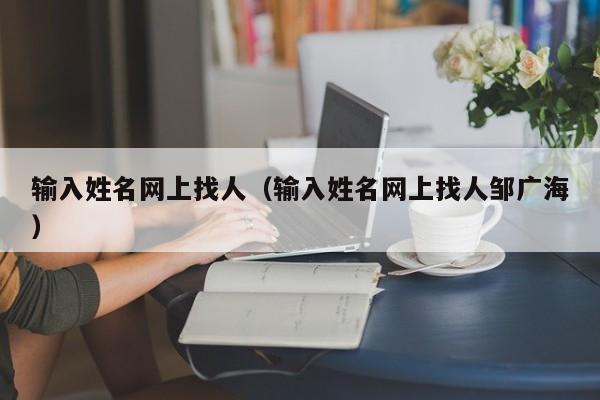 输入姓名网上找人（输入姓名网上找人邹广海）