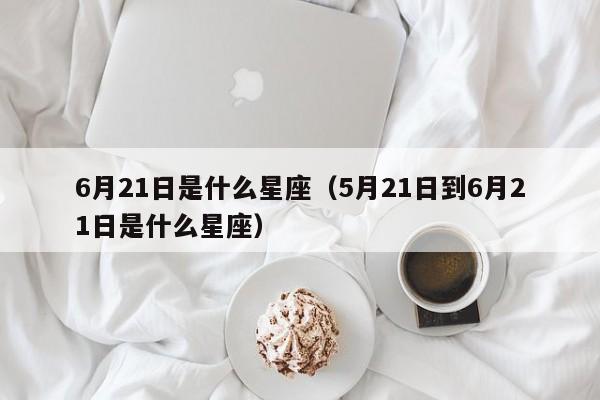 6月21日是什么星座（5月21日到6月21日是什么星座）