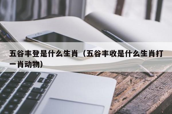 五谷丰登是什么生肖（五谷丰收是什么生肖打一肖动物）