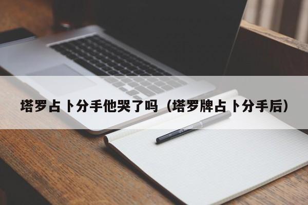 塔罗占卜分手他哭了吗（塔罗牌占卜分手后）