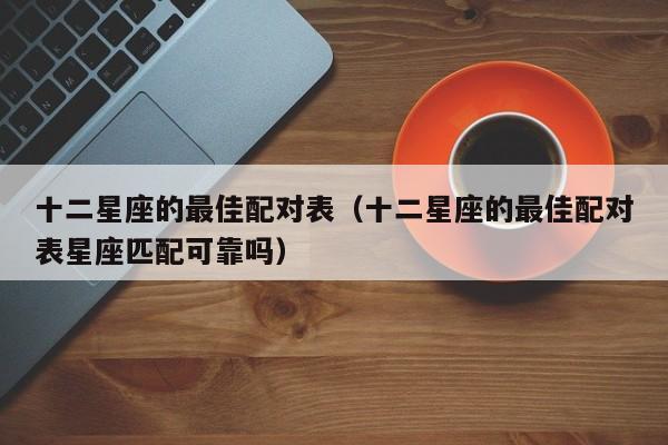 十二星座的最佳配对表（十二星座的最佳配对表星座匹配可靠吗）