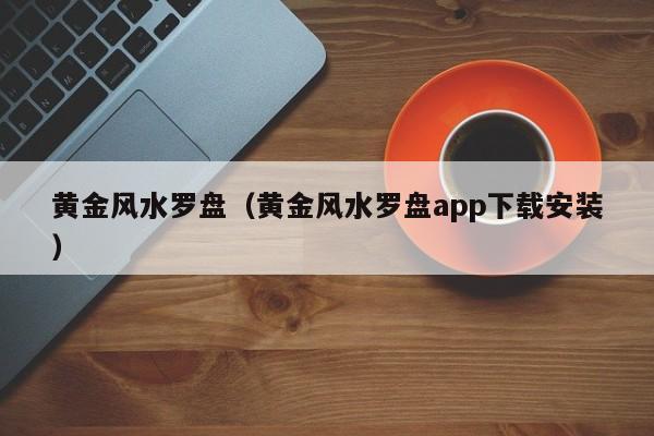 黄金风水罗盘（黄金风水罗盘app下载安装）
