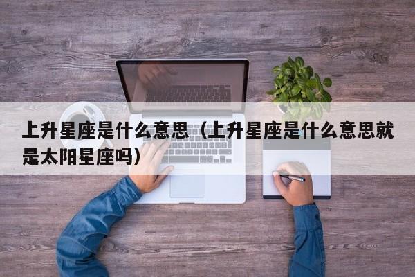 上升星座是什么意思（上升星座是什么意思就是太阳星座吗）