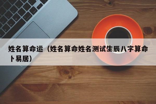 姓名算命运（姓名算命姓名测试生辰八字算命卜易居）