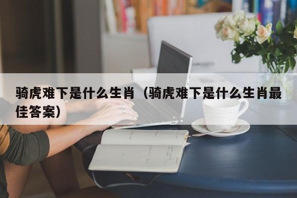 骑虎难下是什么生肖（骑虎难下是什么生肖最佳答案）