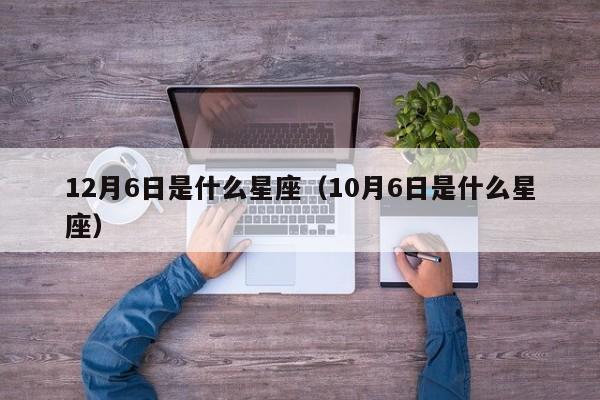12月6日是什么星座（10月6日是什么星座）