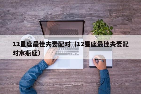 12星座最佳夫妻配对（12星座最佳夫妻配对水瓶座）