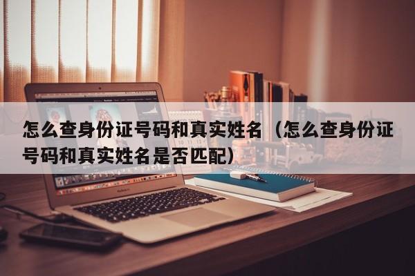 怎么查身份证号码和真实姓名（怎么查身份证号码和真实姓名是否匹配）