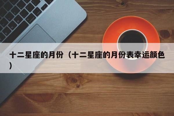 十二星座的月份（十二星座的月份表幸运颜色）