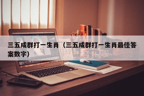 三五成群打一生肖（三五成群打一生肖最佳答案数字）