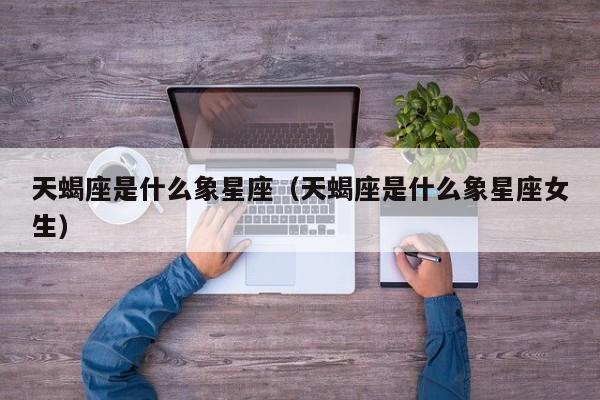天蝎座是什么象星座（天蝎座是什么象星座女生）