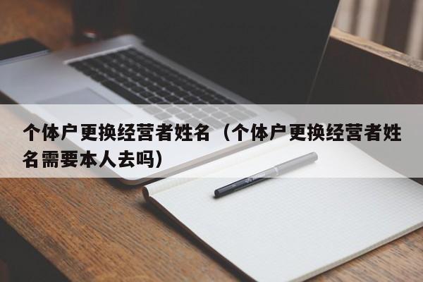 个体户更换经营者姓名（个体户更换经营者姓名需要本人去吗）