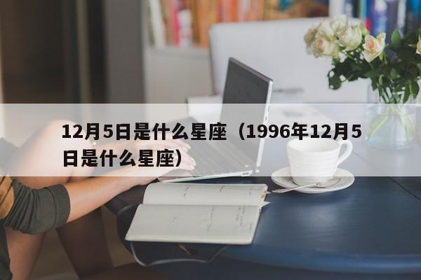12月5日是什么星座（1996年12月5日是什么星座）