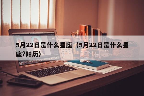 5月22日是什么星座（5月22日是什么星座?阳历）