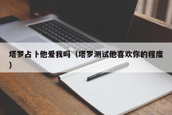 塔罗占卜他爱我吗（塔罗测试他喜欢你的程度）