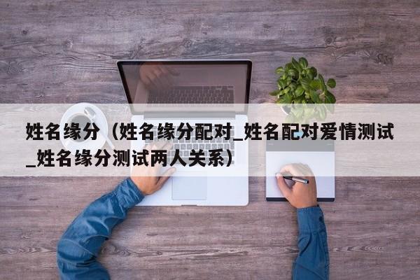 姓名缘分（姓名缘分配对_姓名配对爱情测试_姓名缘分测试两人关系）
