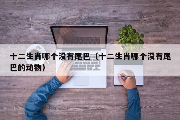 十二生肖哪个没有尾巴（十二生肖哪个没有尾巴的动物）