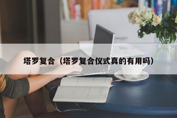 塔罗复合（塔罗复合仪式真的有用吗）