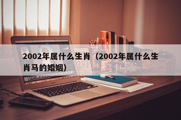 2002年属什么生肖（2002年属什么生肖马的婚姻）