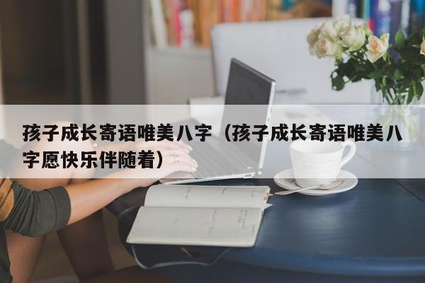 孩子成长寄语唯美八字（孩子成长寄语唯美八字愿快乐伴随着）