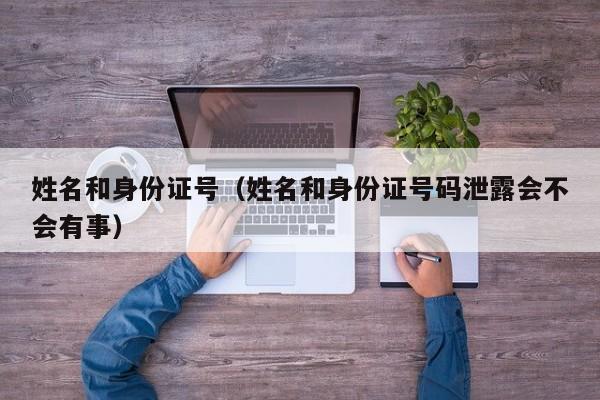 姓名和身份证号（姓名和身份证号码泄露会不会有事）