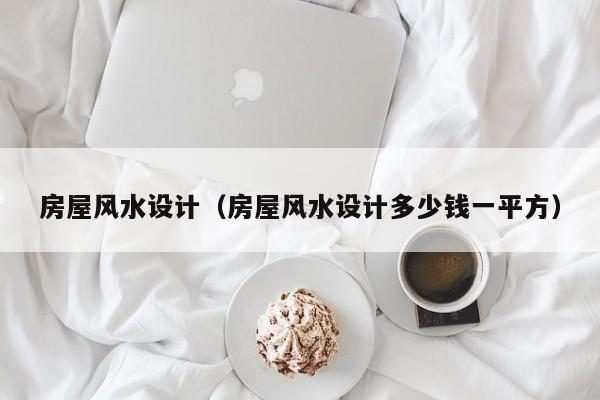 房屋风水设计（房屋风水设计多少钱一平方）