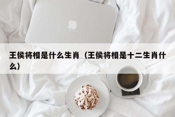 王侯将相是什么生肖（王侯将相是十二生肖什么）